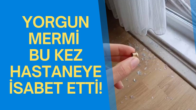 YORGUN MERMİ BU KEZ DEVLET HASTANESİNE İSABET ETTİ