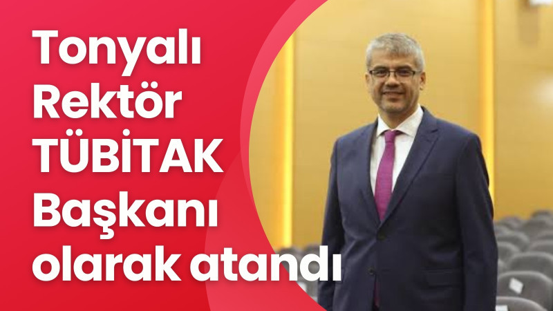 Tonyalı Rektör TÜBİTAK Başkanı olarak atandı