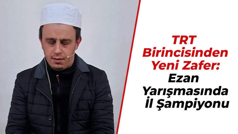 TRT Birincisinden Yeni Zafer: Ezan Yarışmasında İl Şampiyonu