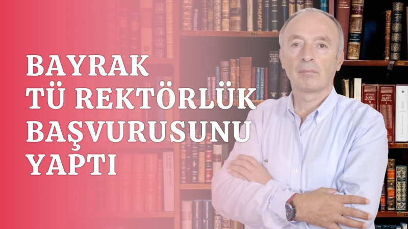 BAYRAK, TÜ REKTÖRLÜK BAŞVURUSUNU YAPTI