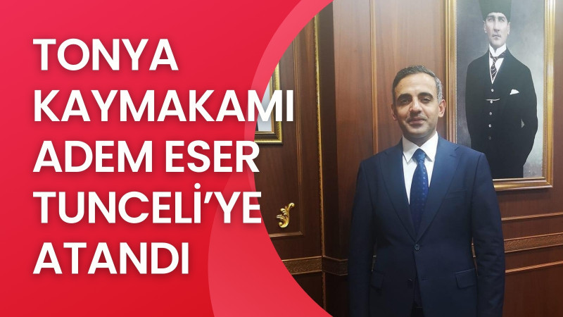 TONYA KAYMAKAMI ADEM ESER, TUNCELİ’YE ATANDI