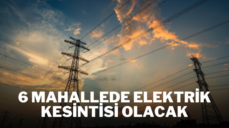 6 MAHALLEDE ELEKTRİK KESİNTİSİ OLACAK